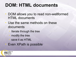DOM: HTML documents DOM allows you to read non-wellformed HTML documents Use the same methods on these documents Iterate through the tree modify the tree save it as HTML Even XPath is possible 
