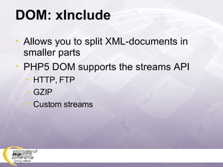 DOM: xInclude Allows you to split XML-documents in smaller parts PHP5 DOM supports the streams API HTTP, FTP GZIP Custom streams 