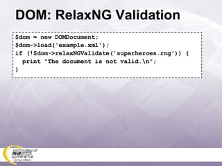 DOM: RelaxNG Validation $dom = new DOMDocument; $dom->load('example.xml'); if (!$dom->relaxNGValidate('superheroes.rng')) { print &quot;The document is not valid.\n&quot;; } 