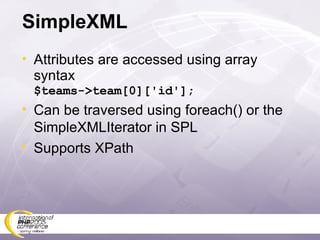 SimpleXML Attributes are accessed using array syntax $teams->team[0]['id']; Can be traversed using foreach() or the SimpleXMLIterator in SPL Supports XPath 