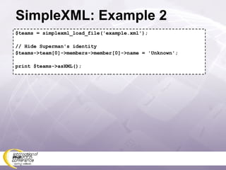 SimpleXML: Example 2 $teams = simplexml_load_file('example.xml'); // Hide Superman's identity $teams->team[0]->members->member[0]->name = 'Unknown'; print $teams->asXML(); 
