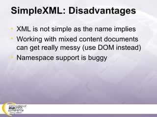 SimpleXML: Disadvantages XML is not simple as the name implies Working with mixed content documents can get really messy (use DOM instead) Namespace support is buggy 