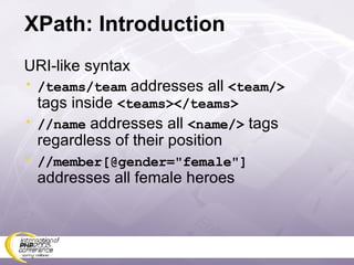 XPath: Introduction URI-like syntax /teams/team  addresses all  <team/>  tags inside  <teams></teams> //name  addresses all  <name/>  tags regardless of their position //member[@gender=&quot;female&quot;]  addresses all female heroes 