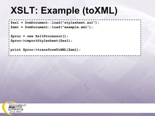 XSLT: Example (toXML) $xsl = DomDocument::load(&quot;stylesheet.xsl&quot;); $xml = DomDocument::load(&quot;example.xml&quot;); $proc = new XsltProcessor(); $proc->importStylesheet($xsl); print $proc->transformToXML($xml); 