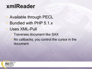 xmlReader Available through PECL Bundled with PHP 5.1.x Uses XML-Pull Traverses document like SAX No callbacks, you control the cursor in the document 