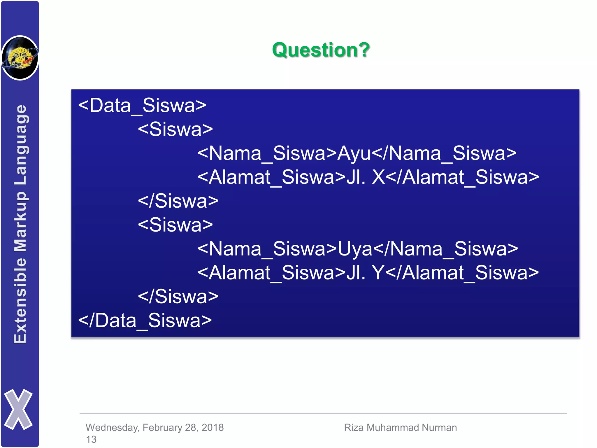Wednesday, February 28, 2018 Riza Muhammad Nurman
13
Question?
<Data_Siswa>
<Siswa>
<Nama_Siswa>Ayu</Nama_Siswa>
<Alamat_Siswa>Jl. X</Alamat_Siswa>
</Siswa>
<Siswa>
<Nama_Siswa>Uya</Nama_Siswa>
<Alamat_Siswa>Jl. Y</Alamat_Siswa>
</Siswa>
</Data_Siswa>
 