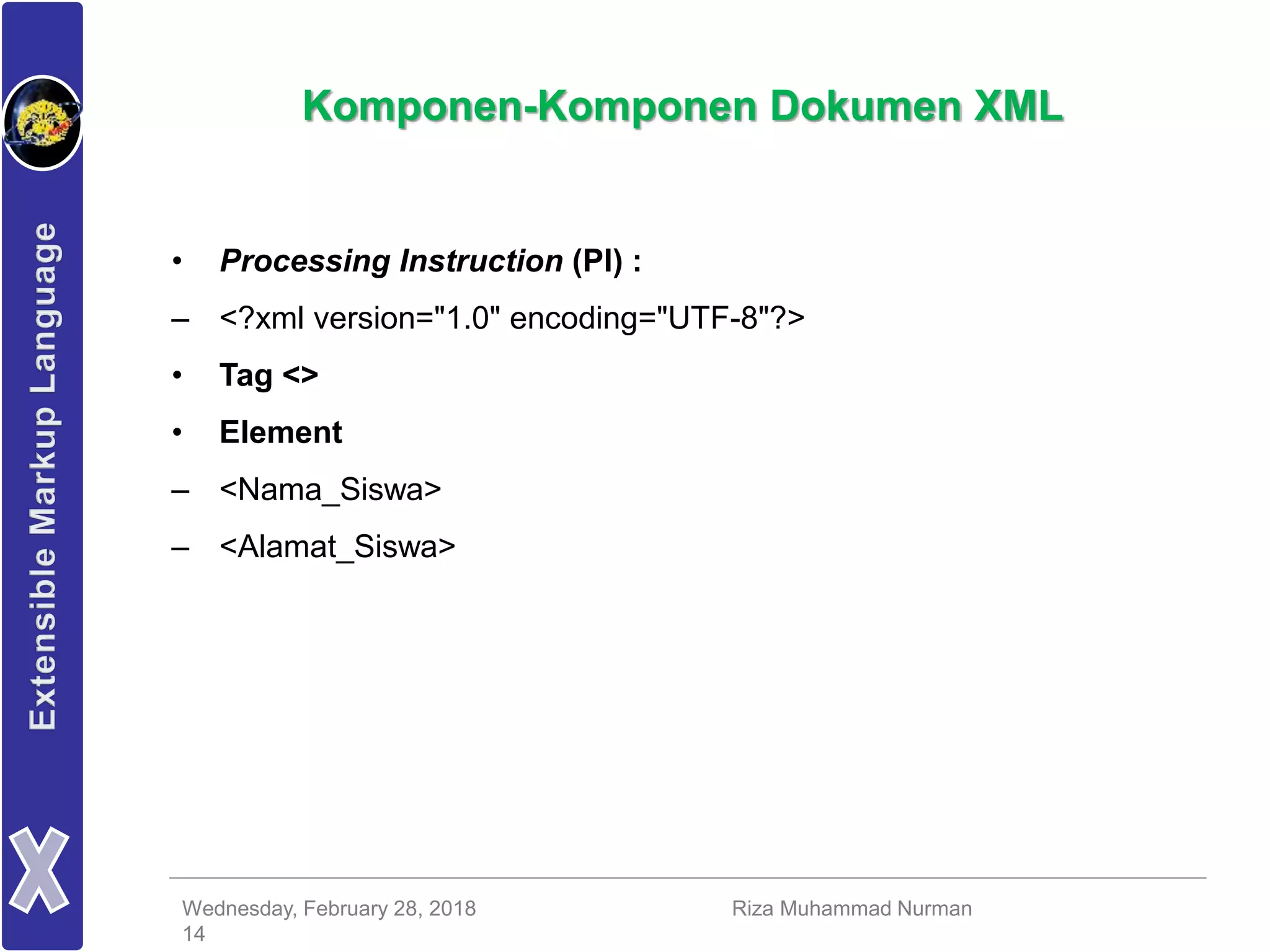 Wednesday, February 28, 2018 Riza Muhammad Nurman
14
Komponen-Komponen Dokumen XML
• Processing Instruction (PI) :
– <?xml version="1.0" encoding="UTF-8"?>
• Tag <>
• Element
– <Nama_Siswa>
– <Alamat_Siswa>
 
