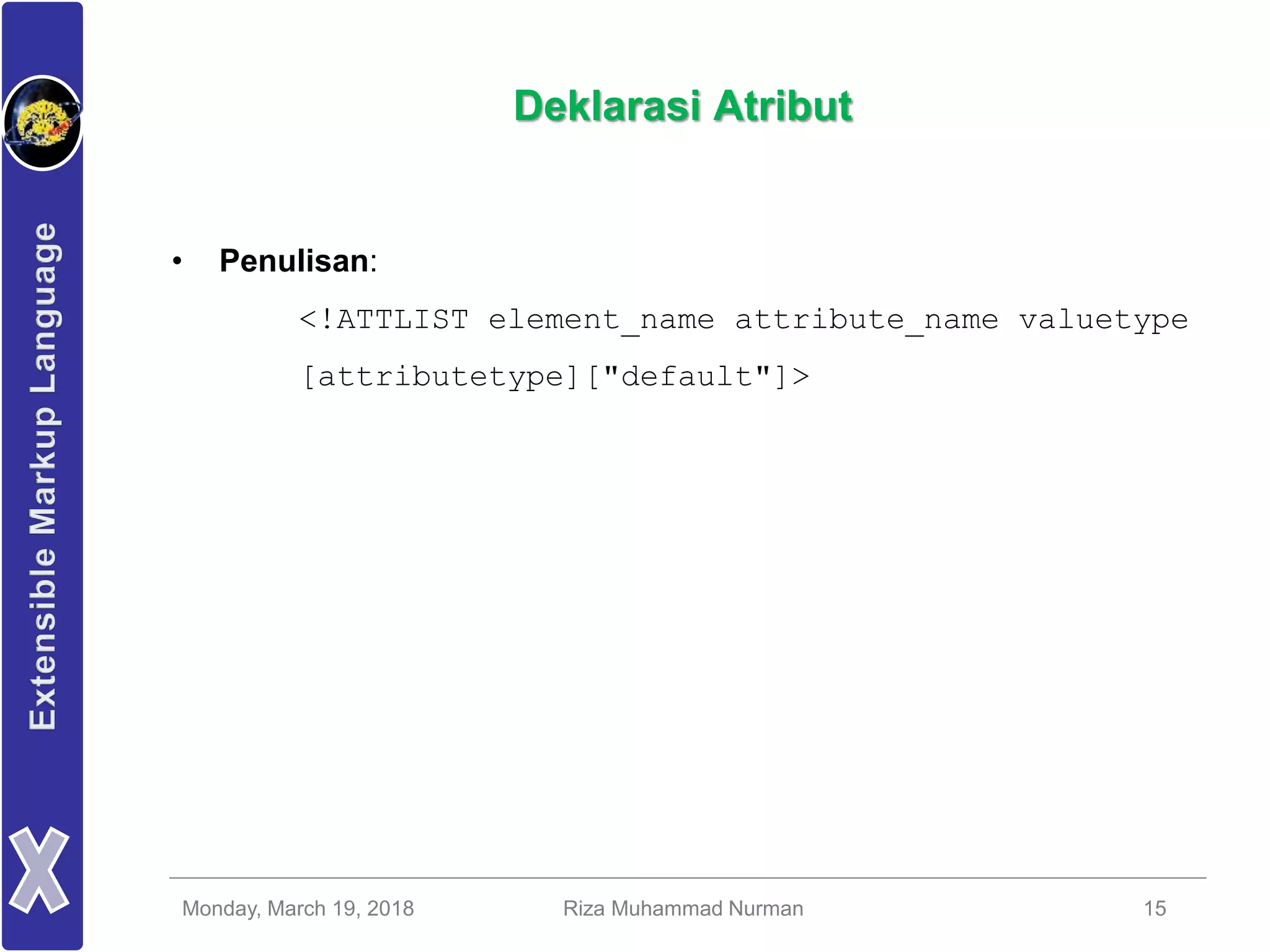Monday, March 19, 2018 Riza Muhammad Nurman 15
Deklarasi Atribut
• Penulisan:
<!ATTLIST element_name attribute_name valuetype
[attributetype]["default"]>
 
