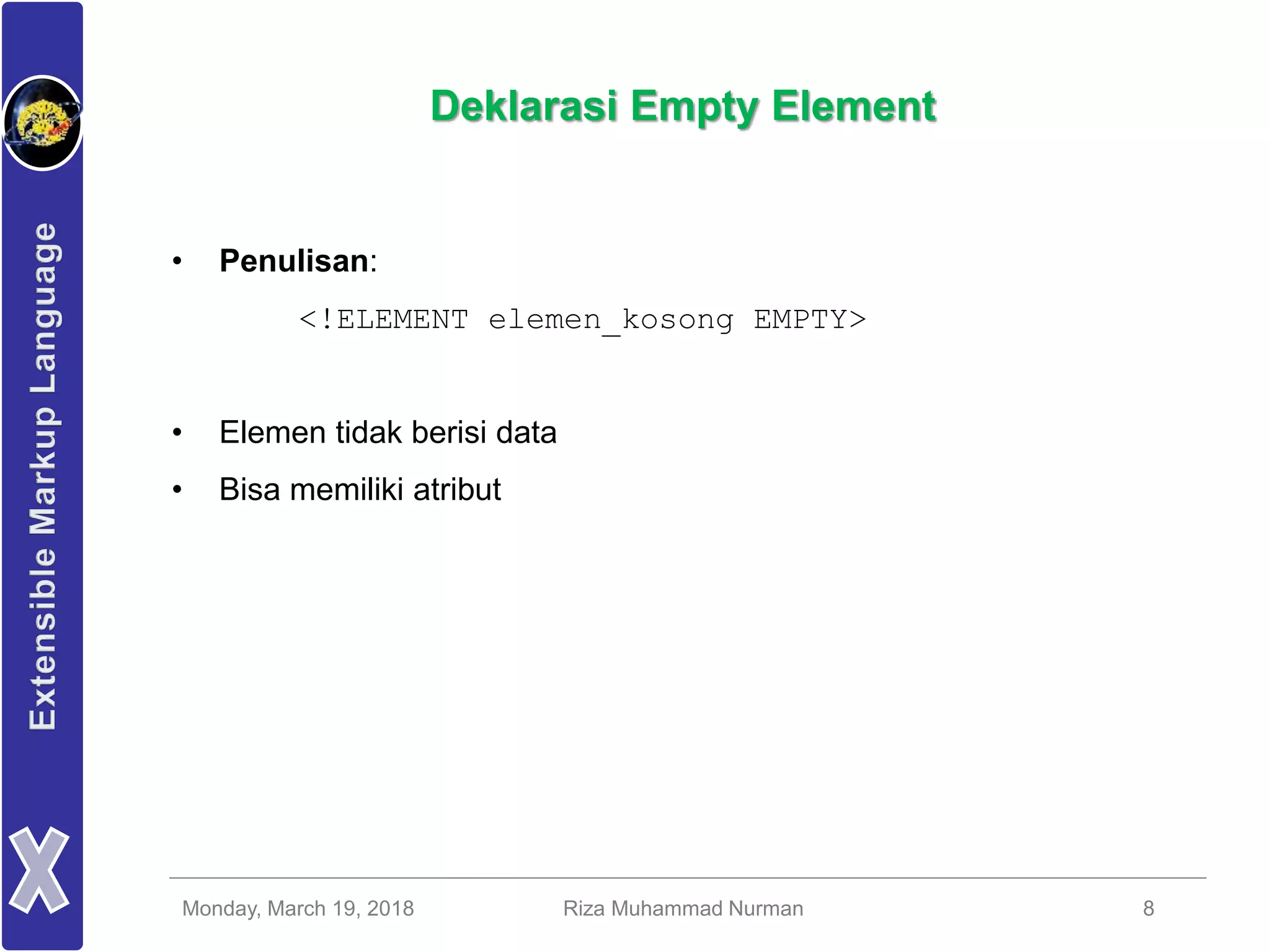 Monday, March 19, 2018 Riza Muhammad Nurman 8
Deklarasi Empty Element
• Penulisan:
<!ELEMENT elemen_kosong EMPTY>
• Elemen tidak berisi data
• Bisa memiliki atribut
 