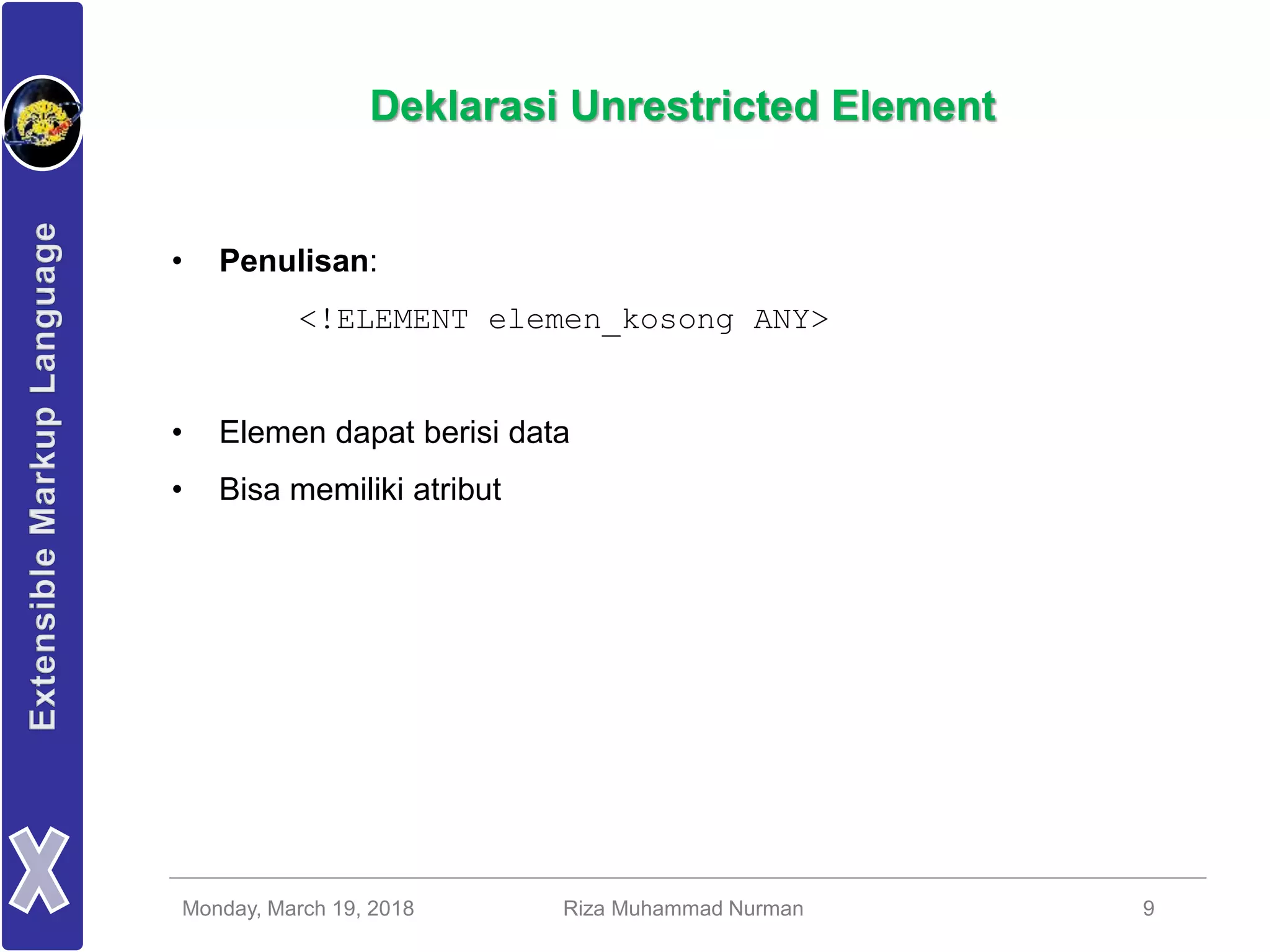 Monday, March 19, 2018 Riza Muhammad Nurman 9
Deklarasi Unrestricted Element
• Penulisan:
<!ELEMENT elemen_kosong ANY>
• Elemen dapat berisi data
• Bisa memiliki atribut
 