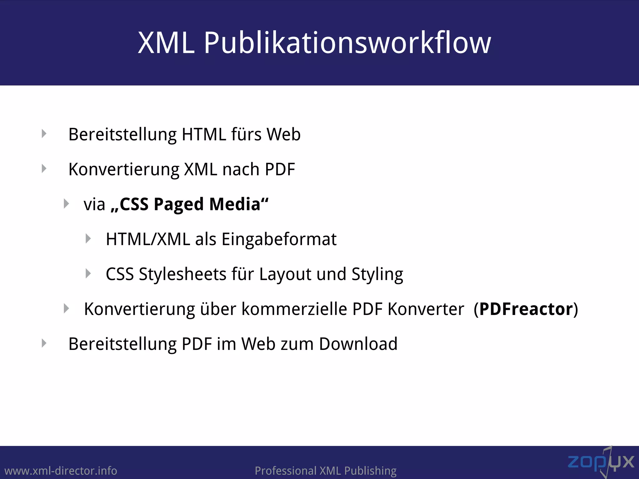 www.xml-director.info Professional XML Publishing
‣ Bereitstellung HTML fürs Web
‣ Konvertierung XML nach PDF
‣ via „CSS Paged Media“
‣ HTML/XML als Eingabeformat
‣ CSS Stylesheets für Layout und Styling
‣ Konvertierung über kommerzielle PDF Konverter (PDFreactor)
‣ Bereitstellung PDF im Web zum Download
XML Publikationsworkflow
 