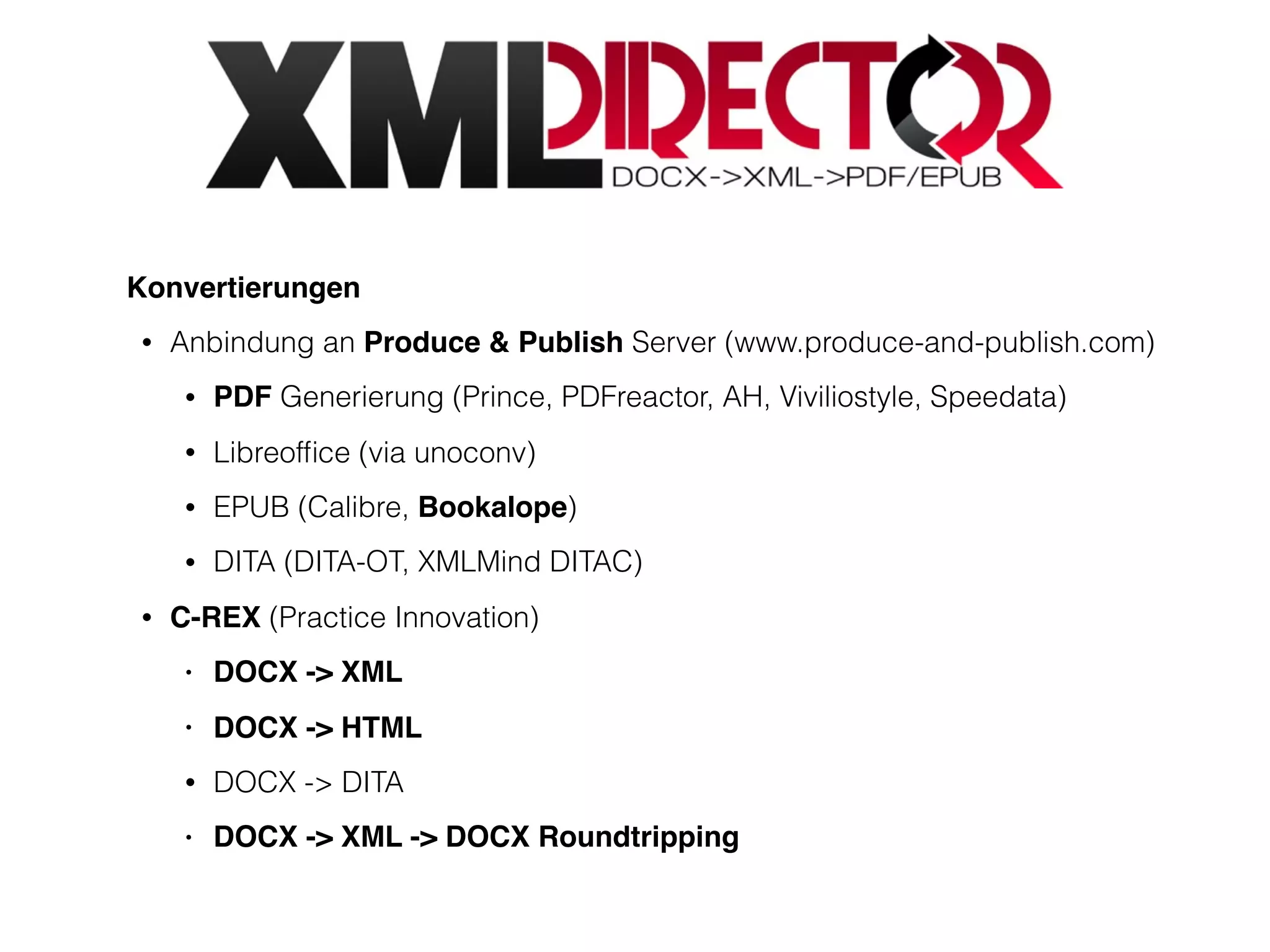 Konvertierungen
• Anbindung an Produce & Publish Server (www.produce-and-publish.com)
• PDF Generierung (Prince, PDFreactor, AH, Viviliostyle, Speedata)
• Libreofﬁce (via unoconv)
• EPUB (Calibre, Bookalope)
• DITA (DITA-OT, XMLMind DITAC)
• C-REX (Practice Innovation)
• DOCX -> XML
• DOCX -> HTML
• DOCX -> DITA
• DOCX -> XML -> DOCX Roundtripping
 