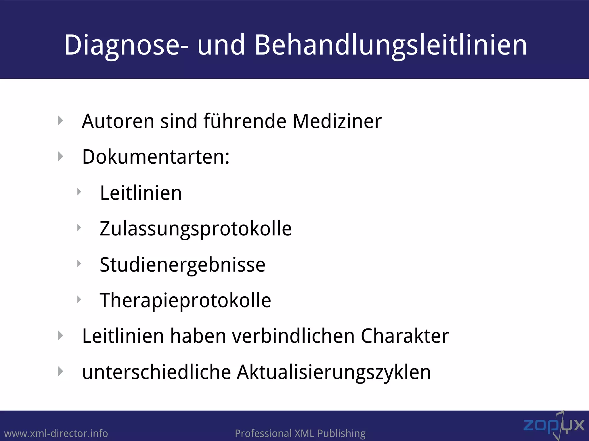 www.xml-director.info Professional XML Publishing
Diagnose- und Behandlungsleitlinien
‣ Autoren sind führende Mediziner
‣ Dokumentarten:
‣ Leitlinien
‣ Zulassungsprotokolle
‣ Studienergebnisse
‣ Therapieprotokolle
‣ Leitlinien haben verbindlichen Charakter
‣ unterschiedliche Aktualisierungszyklen
 