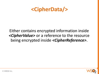 <CipherData/>

Either contains encrypted information inside
<CipherValue> or a reference to the resource
being encrypted inside <CipherReference>.

 