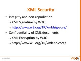 XML Security
• Integrity and non-repudiation
 XML Signature by W3C
 http://www.w3.org/TR/xmldsig-core/
• Confidentiality of XML documents
 XML Encryption by W3C
 http://www.w3.org/TR/xmlenc-core/

 