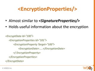 <EncryptionProperties/>
• Almost similar to <SignatureProperties/>
• Holds useful information about the encryption
<EncryptData Id=“100”>
<EncryptionProperties Id=“101”>
<EncryptionProperty Target=“100”>
<EncryptionDate>.....</EncryptionDate>
</ EncryptionProperty>
</EncryptionProperties>
</EncryptData>

 