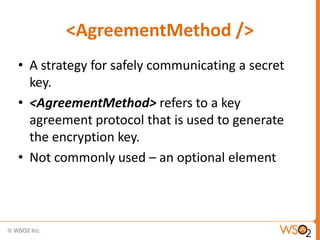 <AgreementMethod />
• A strategy for safely communicating a secret
key.
• <AgreementMethod> refers to a key
agreement protocol that is used to generate
the encryption key.
• Not commonly used – an optional element

 