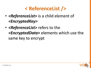 < ReferenceList />
• <ReferenceList> is a child element of
<EncryptedKey>
• <ReferenceList> refers to the
<EncryptedData> elements which use the
same key to encrypt

 