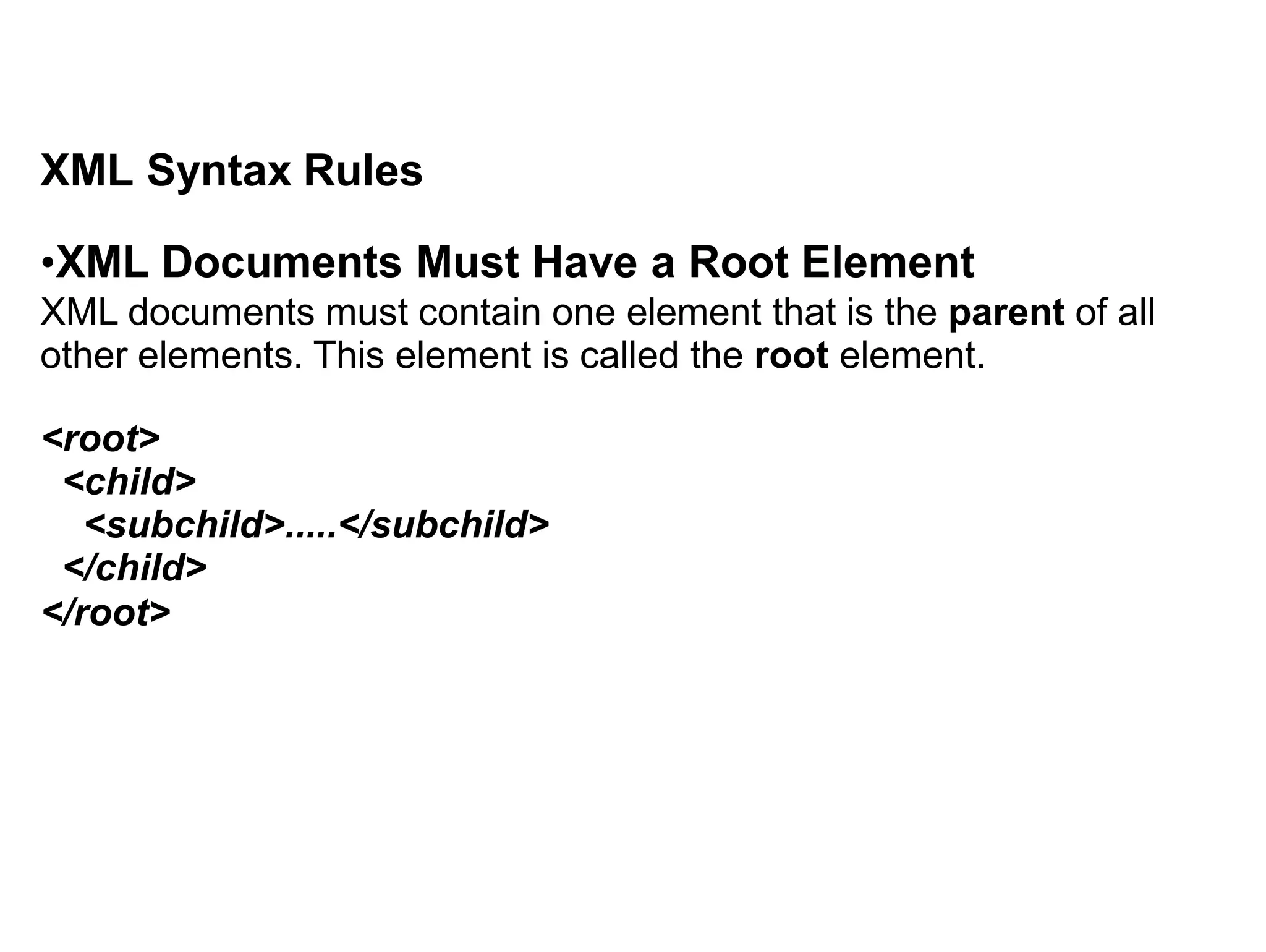 XML Syntax Rules
•XML Documents Must Have a Root Element
XML documents must contain one element that is the parent of all
other elements. This element is called the root element.
<root>
<child>
<subchild>.....</subchild>
</child>
</root>
 