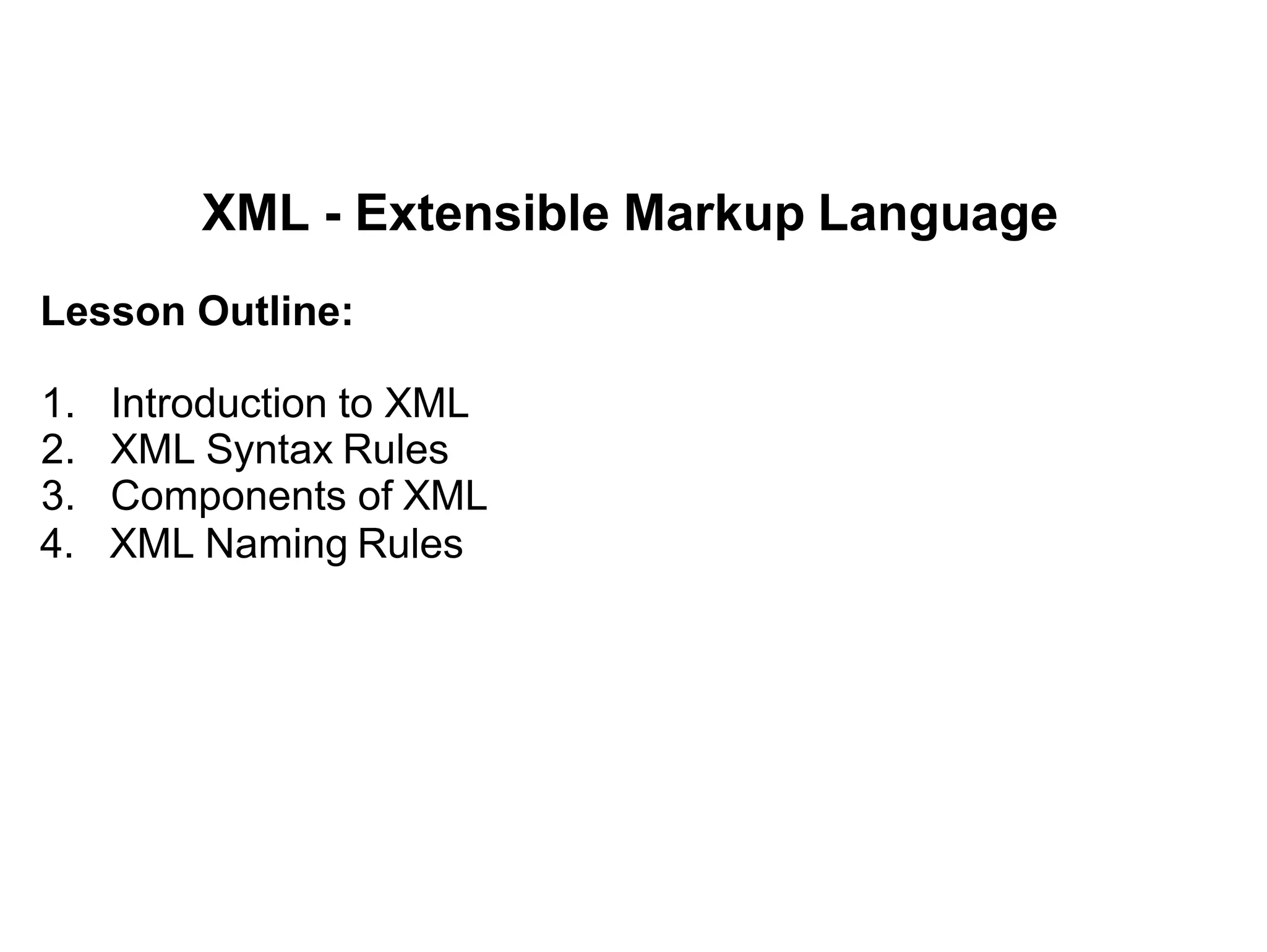 XML - Extensible Markup Language
Lesson Outline:
1. Introduction to XML
2. XML Syntax Rules
3. Components of XML
4. XML Naming Rules
 