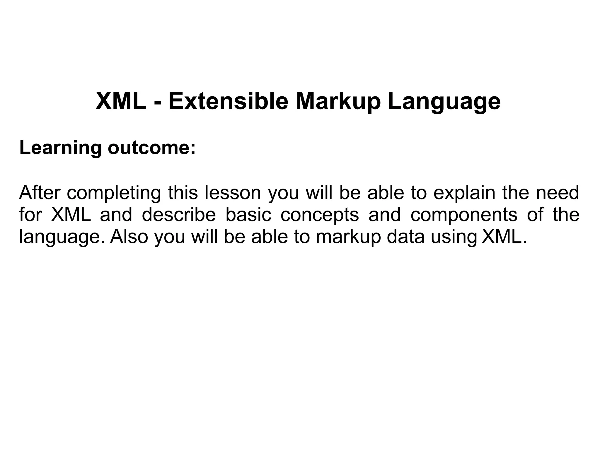 XML - Extensible Markup Language
Learning outcome:
After completing this lesson you will be able to explain the need
for XML and describe basic concepts and components of the
language. Also you will be able to markup data using XML.
 
