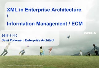 XML in Enterprise Architecture
    /
    Information Management / ECM

2011-11-10
Sami Poikonen, Enterprise Architect




1   © 2011 Nokia IT – Sami Poikonen, Enterprise Architect - Content Management
                                                                                 Company Confidential
 