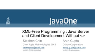 XML-Free Programming : Java Server
and Client Development Without <>
Stephen Chin                     Arun Gupta
Chief Agile Methodologist, GXS   Oracle Corporation
steveonjava@gmail.com            arun.p.gupta@oracle.com
tweet: @steveonjava              tweet: @arungupta
 