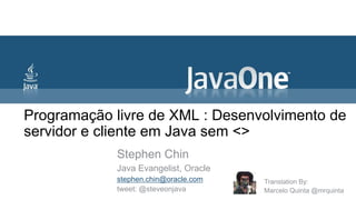 Programação livre de XML : Desenvolvimento de
servidor e cliente em Java sem <>
            Stephen Chin
            Java Evangelist, Oracle
            stephen.chin@oracle.com   Translation By:
            tweet: @steveonjava       Marcelo Quinta @mrquinta
 