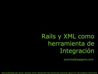 Rails y XML como herramienta de Integración obra publicada por javier ramirez como ‘Atribución-No Comercial-Licenciar Igual 2.5’ de Creative Commons [email_address] 