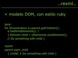 <ul><li>modelo DOM, con estilo ruby </li></ul><ul><li>java: </li></ul><ul><li>for (Enumeration e=parent.getChildren(); e.h...
