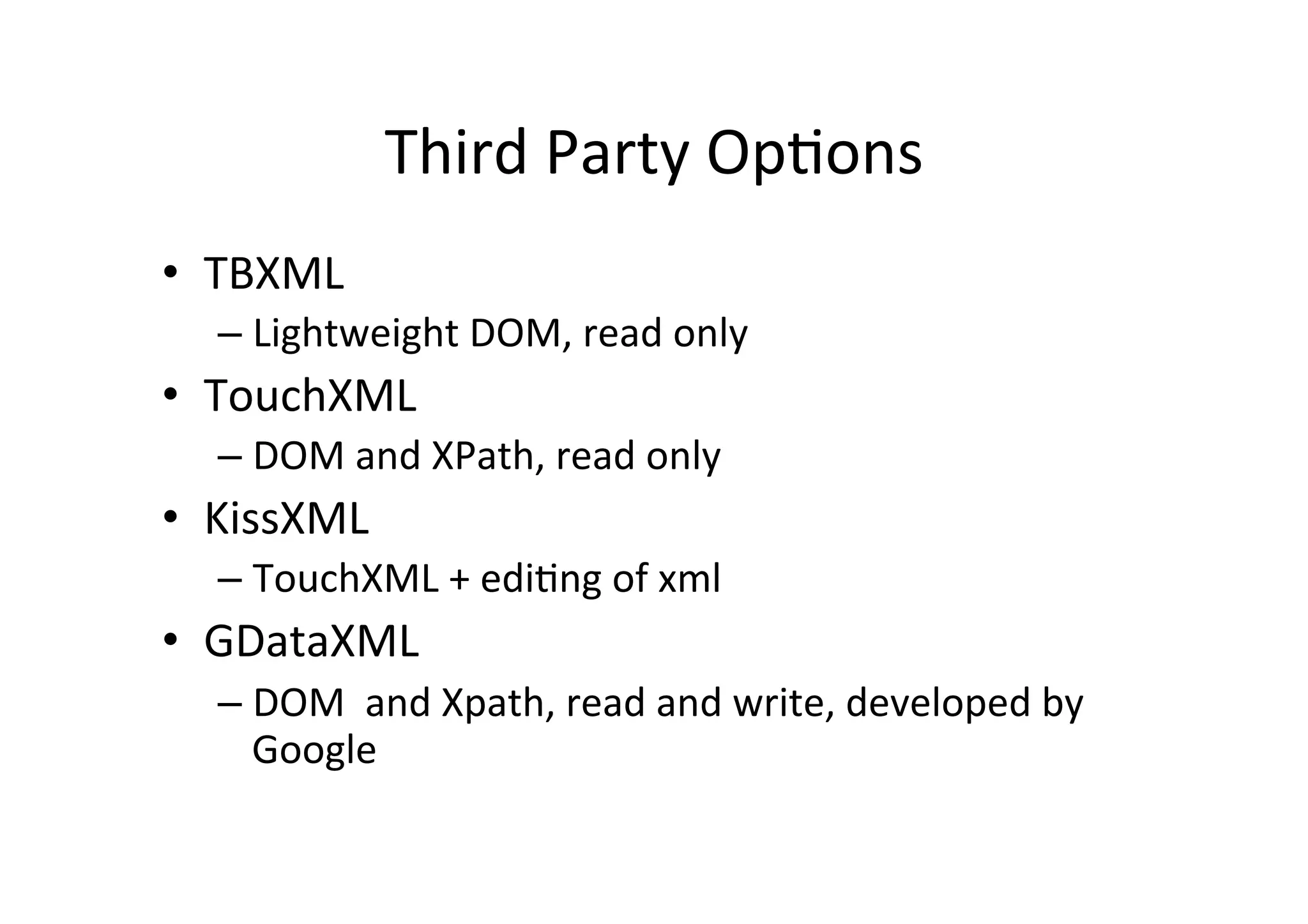 Third  Party  OpLons   •  TBXML   –  Lightweight  DOM,  read  only   •  TouchXML   –  DOM  and  XPath,  read  only   •  KissXML   –  TouchXML  +  ediLng  of  xml   •  GDataXML   –  DOM    and  Xpath,  read  and  write,  developed  by   Google   