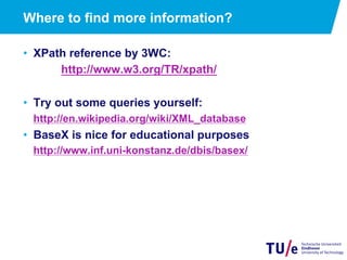 Where to find more information?
•  XPath reference by 3WC:
http://www.w3.org/TR/xpath/
•  Try out some queries yourself:
http://en.wikipedia.org/wiki/XML_database
•  BaseX is nice for educational purposes
http://www.inf.uni-konstanz.de/dbis/basex/
 