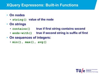 XQuery Expressons: Built-in Functions
•  On nodes
•  string() value of the node
•  On strings
•  contains() true if first string contains second
•  ends-with() true if second string is suffix of first
•  On sequences of integers:
•  min(), max(), avg()
 