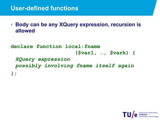 User-defined functions
•  Body can be any XQuery expression, recursion is
allowed
declare function local:fname
($var1, …, $vark) {
XQuery expression
possibly involving fname itself again
};
 
