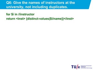 Q6: Give the names of instructors at the
university, not including duplicates.
for $i in //instructor
return <inst> {distinct-values($i/name)}</inst>
 