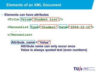 Elements of an XML Document
•  Elements can have attributes
<Title Value="Student List"/>
<PersonList Type="Student" Date="2004-12-12">
. . .
</Personlist>
Attribute_name = “Value”
Attribute name can only occur once
Value is always quoted text (even numbers)
 