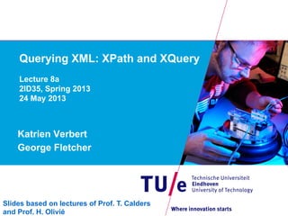 Querying XML: XPath and XQuery
Lecture 8a
2ID35, Spring 2013
24 May 2013
Katrien Verbert
George Fletcher
Slides based on lectures of Prof. T. Calders
and Prof. H. Olivié
 