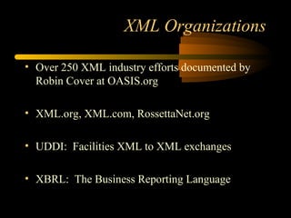 XML Organizations
• Over 250 XML industry efforts documented by
Robin Cover at OASIS.org
• XML.org, XML.com, RossettaNet.org
• UDDI: Facilities XML to XML exchanges
• XBRL: The Business Reporting Language
 