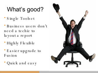 What’s good? Single Toolset Business users don’t need a techie to layout a report Highly Flexible Easier upgrade to Fusion Quick and easy 