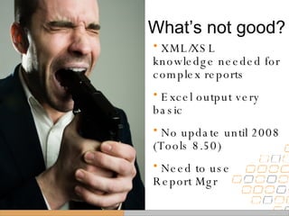 What’s not good? XML/XSL knowledge needed for complex reports Excel output very basic No update until 2008 (Tools 8.50) Need to use Report Mgr 