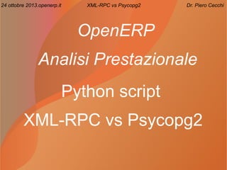 24 ottobre 2013.openerp.it

XML-RPC vs Psycopg2

Dr. Piero Cecchi

OpenERP
Analisi Prestazionale
Python script
XML-RPC vs Psycopg2

 
