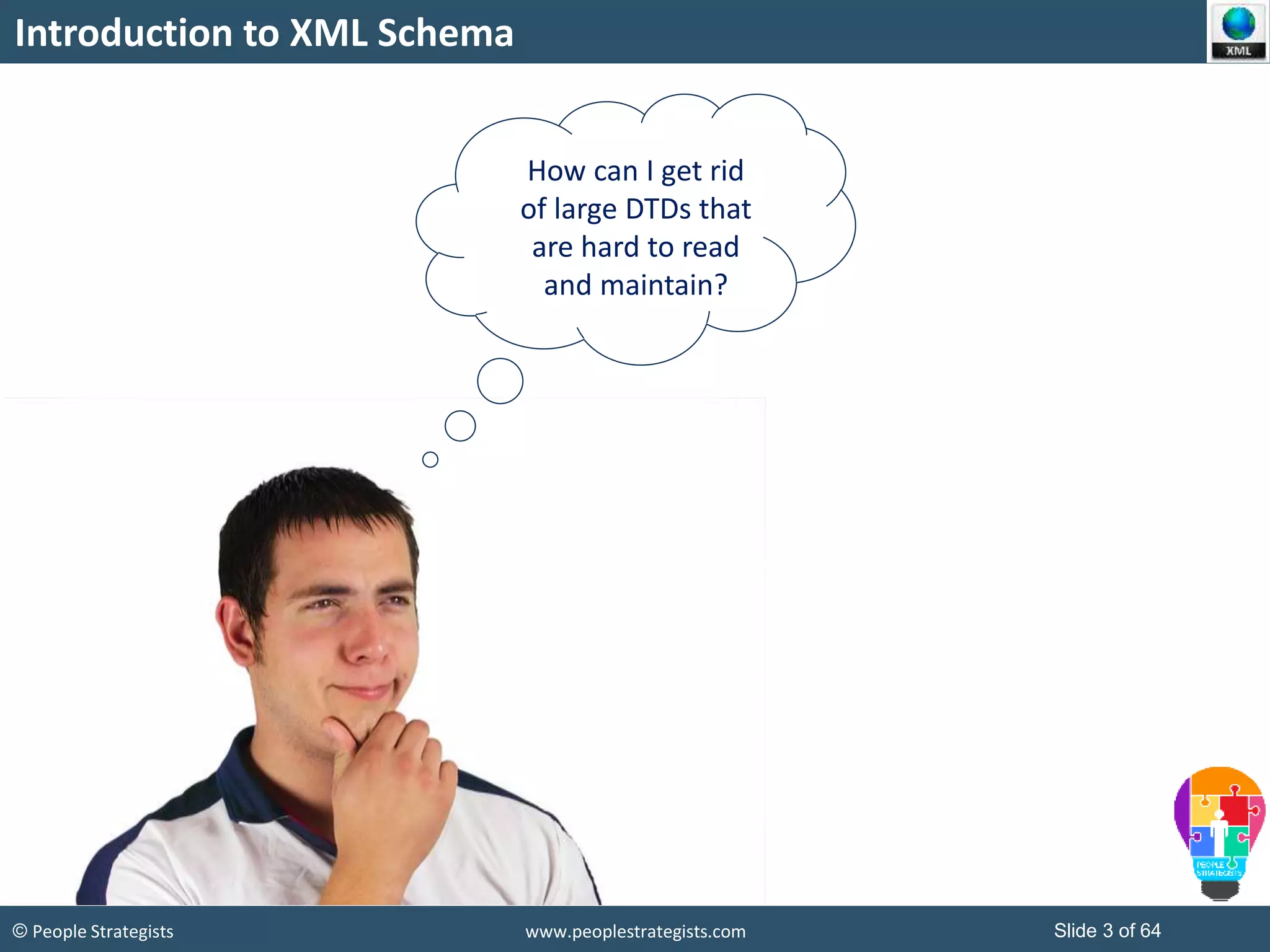 © People Strategists www.peoplestrategists.com Slide 3 of 64
Introduction to XML Schema
How can I get rid
of large DTDs that
are hard to read
and maintain?
 