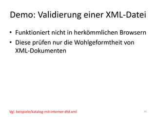 Demo:	Validierung	einer	XML-Datei
• Funktioniert	nicht	in	herkömmlichen	Browsern
• Diese	prüfen	nur	die	Wohlgeformtheit	von	
XML-Dokumenten
45Vgl.	beispiele/katalog-mit-interner-dtd.xml
 