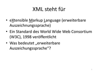 XML	steht	für
• eXtensible Markup Language (erweiterbare	
Auszeichnungssprache)
• Ein	Standard	des	World	Wide Web	Consortium
(W3C),	1998	veröffentlicht
• Was	bedeutet	„erweiterbare	
Auszeichungssprache“?
7
 