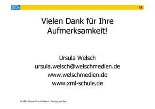 16

Vielen Dank für Ihre
Aufmerksamkeit!
Ursula Welsch
ursula.welsch@welschmedien.de
www.welschmedien.de
www.xml-schule.de
© XML-Schule Ursula Welsch, Taching am See

 