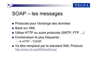 SOAP – les messages
„ Protocole pour l’échange des données
„ Basé sur XML
„ Utilise HTTP ou autre protocole (SMTP, FTP …)
„ Combinaison la plus fréquente:
Æ HTTP – TCP/IP
„ Va être remplacé par le standard XML Protocol
http://www.w3.org/2000/xp/Group/
 