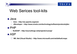 Web Serices tool-kits
„ Java
Axis – http://ws.apache.org/axis/
JDeveloper – http://www.oracle.com/technology/software/products/jdev
„ PHP
NuSOAP – http://sourceforge.net/projects/nusoap/
„ ASP
MS .Net (Visual Studio) – http://www.microsoft.com/net/default.mspx
 