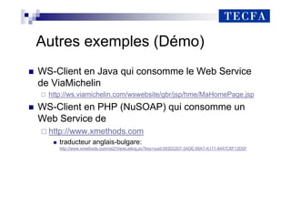 Autres exemples (Démo)
„ WS-Client en Java qui consomme le Web Service
de ViaMichelin
http://ws.viamichelin.com/wswebsite/gbr/jsp/hme/MaHomePage.jsp
„ WS-Client en PHP (NuSOAP) qui consomme un
Web Service de
http://www.xmethods.com
„ traducteur anglais-bulgare:
http://www.xmethods.com/ve2/ViewListing.po?key=uuid:093D2207-3ADE-56A7-A171-8447C6F12D5F
 