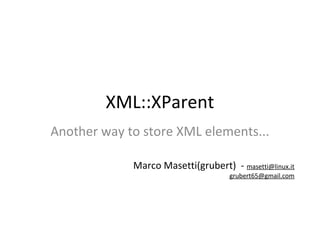 XML::XParent
Another way to store XML elements...

             Marco Masetti(grubert) - masetti@linux.it
                                     grubert65@gmail.com
 