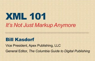 XML 101
It’s Not Just Markup Anymore

Bill Kasdorf
Vice President, Apex Publishing, LLC
General Editor, The Columbia Guide to Digital Publishing
 